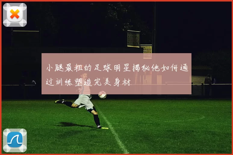 小腿最粗的足球明星揭秘他如何通过训练塑造完美身材