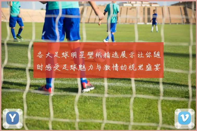 各大足球明星壁纸精选展示让你随时感受足球魅力与激情的视觉盛宴