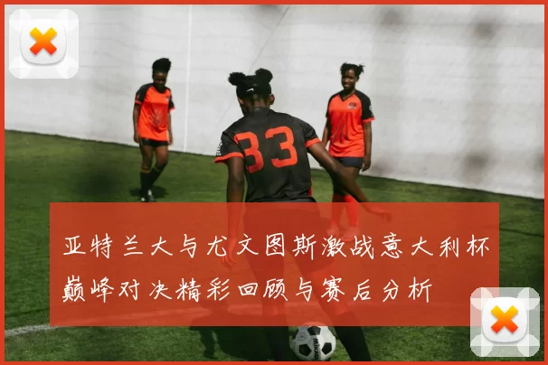 亚特兰大与尤文图斯激战意大利杯巅峰对决精彩回顾与赛后分析