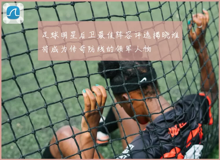 足球明星后卫最佳阵容评选揭晓谁将成为传奇防线的领军人物