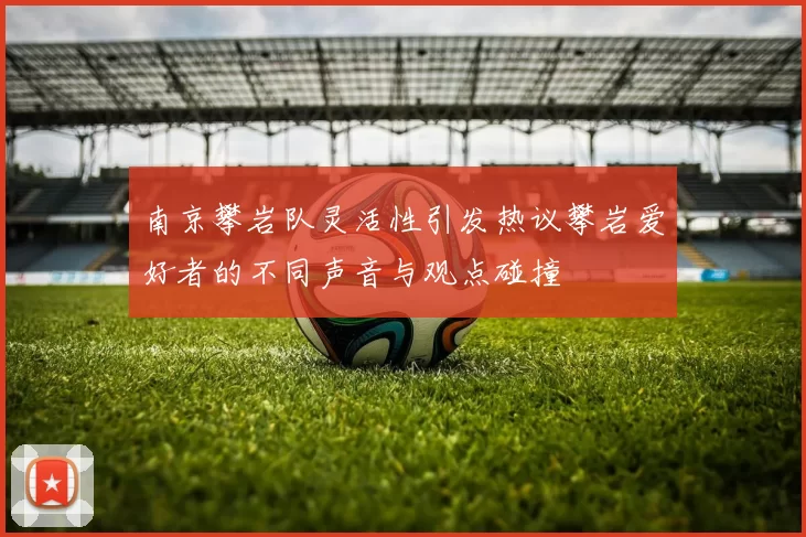 南京攀岩队灵活性引发热议攀岩爱好者的不同声音与观点碰撞