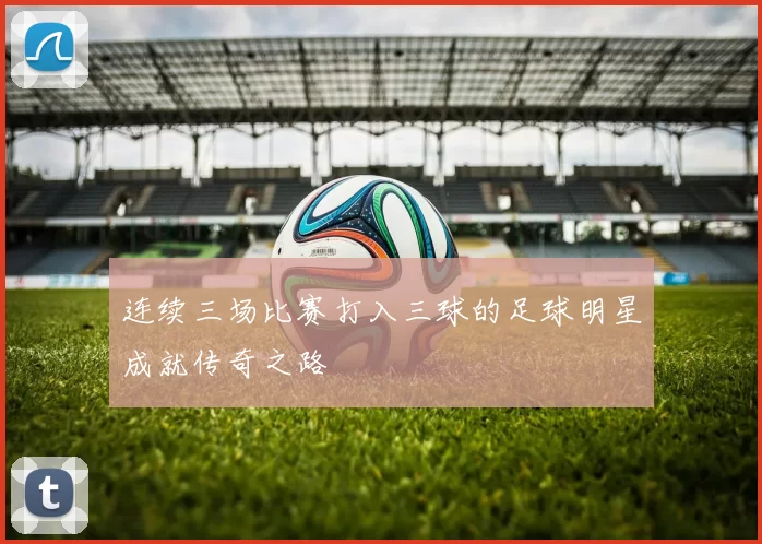 连续三场比赛打入三球的足球明星成就传奇之路