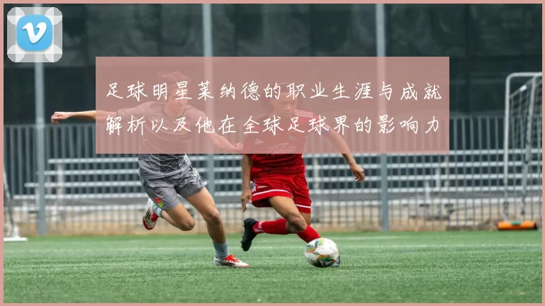 足球明星莱纳德的职业生涯与成就解析以及他在全球足球界的影响力