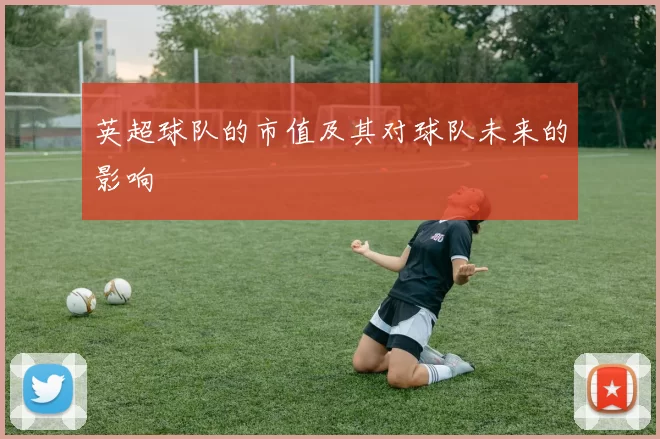 英超球队的市值及其对球队未来的影响