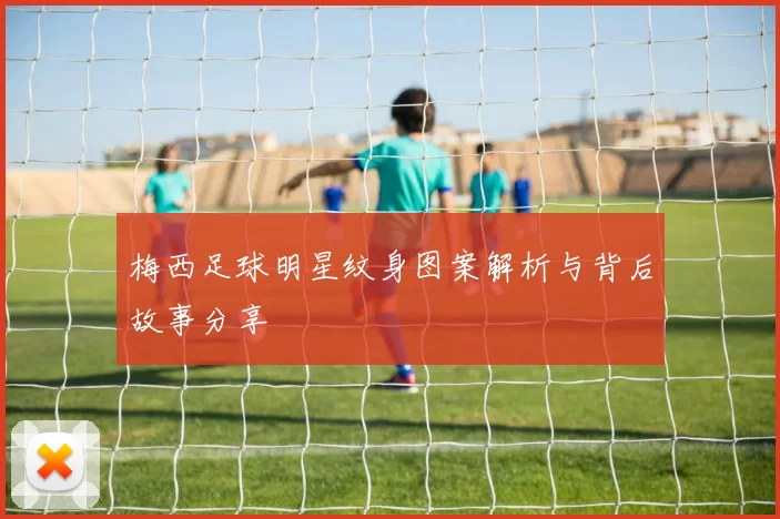 梅西足球明星纹身图案解析与背后故事分享