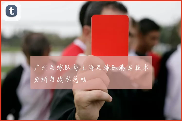 广州足球队与上海足球队赛后技术分析与战术总结