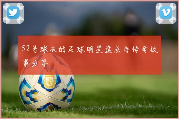 52号球衣的足球明星盘点与传奇故事分享