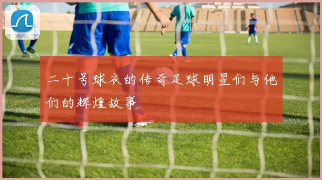 二十号球衣的传奇足球明星们与他们的辉煌故事