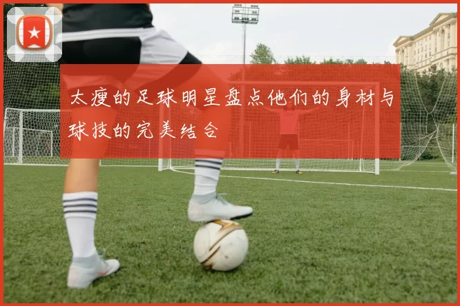 太瘦的足球明星盘点他们的身材与球技的完美结合