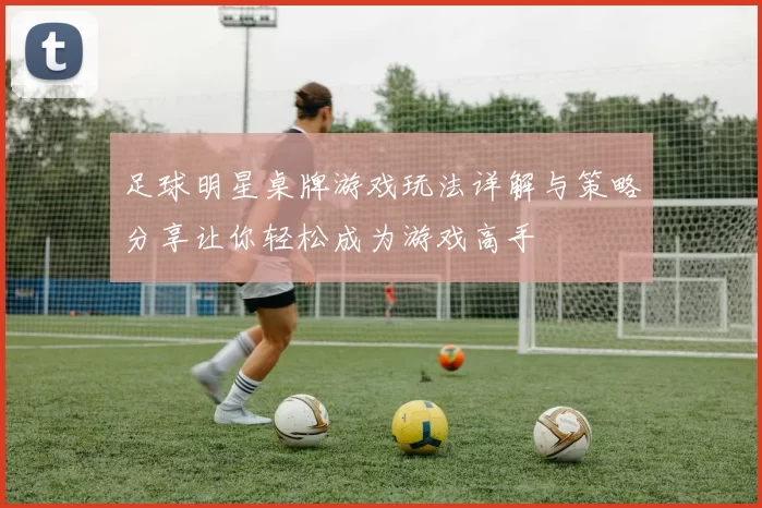 足球明星桌牌游戏玩法详解与策略分享让你轻松成为游戏高手