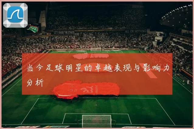当今足球明星的卓越表现与影响力分析