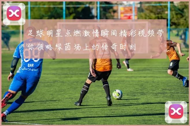 足球明星点燃激情瞬间精彩视频带你领略绿茵场上的传奇时刻
