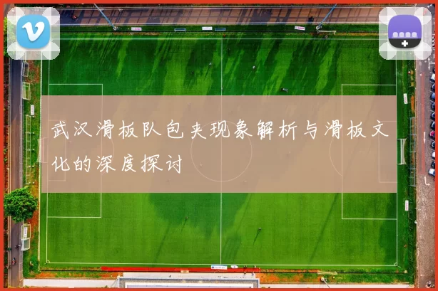 武汉滑板队包夹现象解析与滑板文化的深度探讨