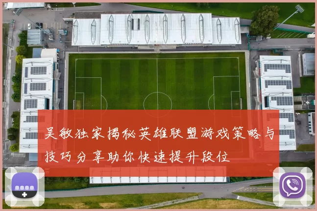 吴敏独家揭秘英雄联盟游戏策略与技巧分享助你快速提升段位