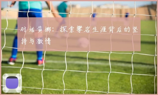 对话黄娜：探索攀岩生涯背后的坚持与激情