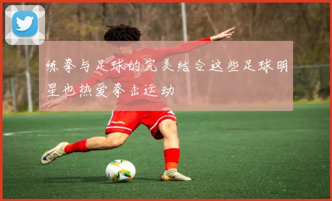 练拳与足球的完美结合这些足球明星也热爱拳击运动