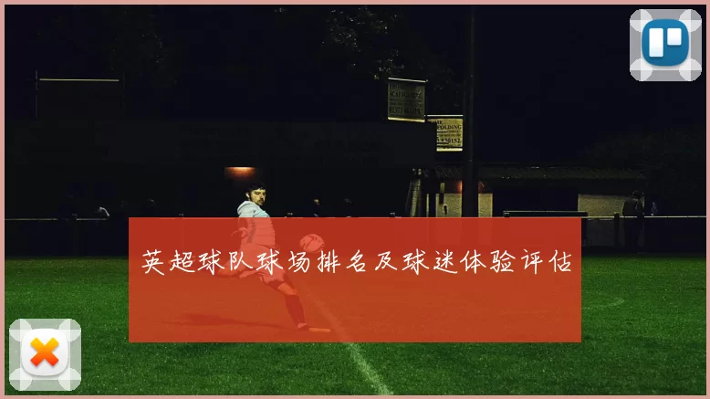 英超球队球场排名及球迷体验评估