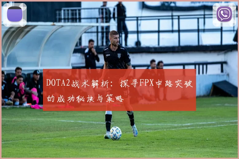 DOTA2战术解析：探寻FPX中路突破的成功秘诀与策略