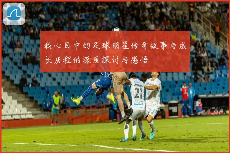 我心目中的足球明星传奇故事与成长历程的深度探讨与感悟