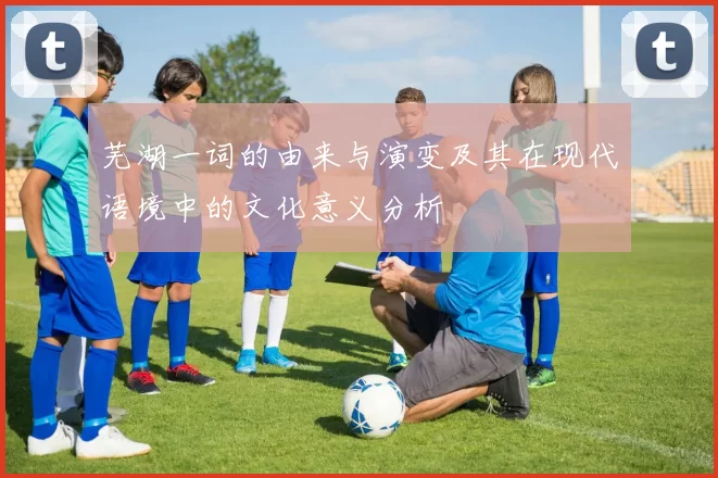 芜湖一词的由来与演变及其在现代语境中的文化意义分析