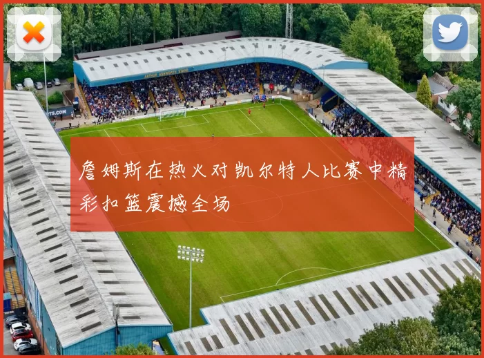 詹姆斯在热火对凯尔特人比赛中精彩扣篮震撼全场