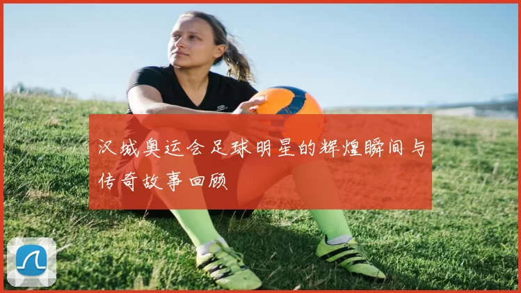 汉城奥运会足球明星的辉煌瞬间与传奇故事回顾