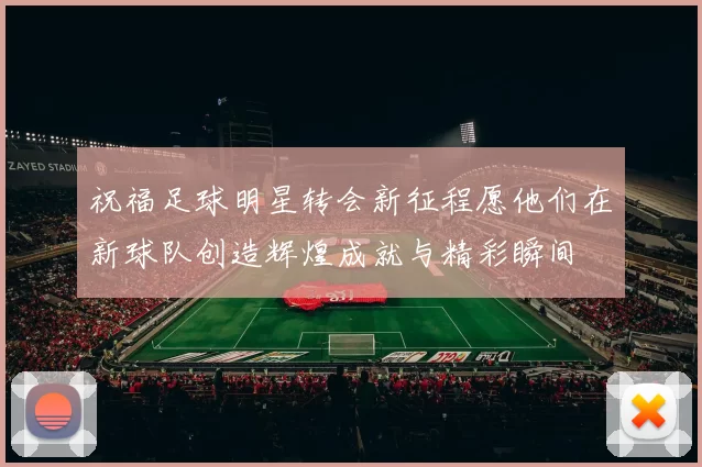 祝福足球明星转会新征程愿他们在新球队创造辉煌成就与精彩瞬间