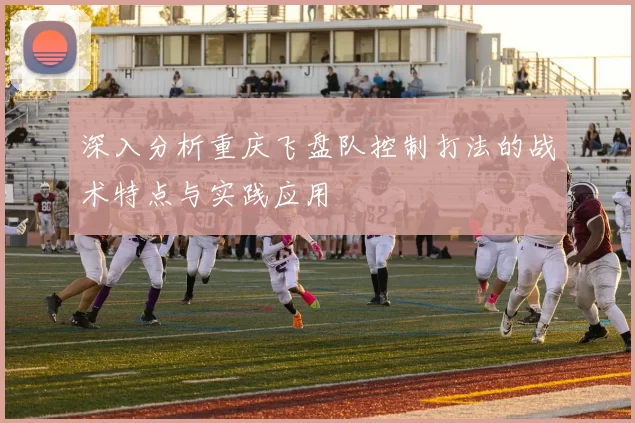 深入分析重庆飞盘队控制打法的战术特点与实践应用