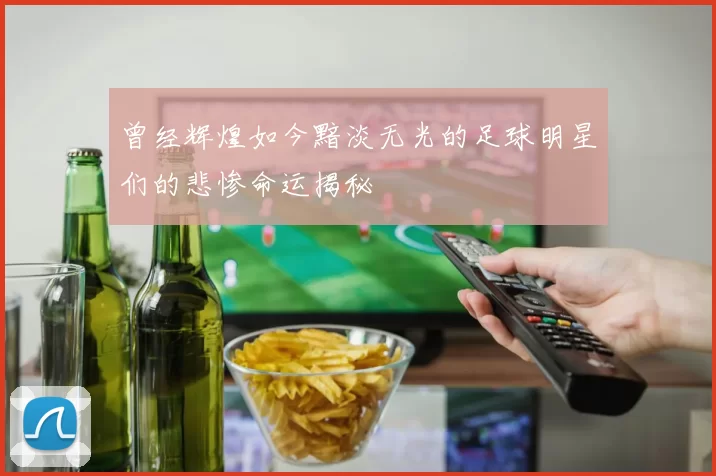 曾经辉煌如今黯淡无光的足球明星们的悲惨命运揭秘