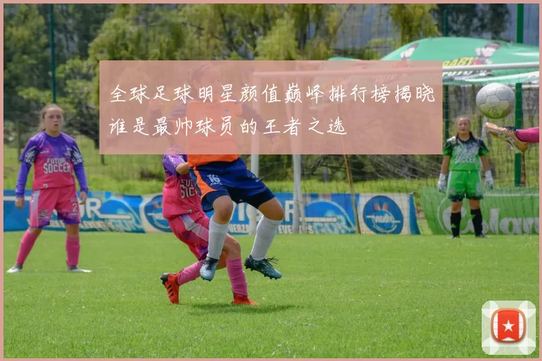 全球足球明星颜值巅峰排行榜揭晓谁是最帅球员的王者之选