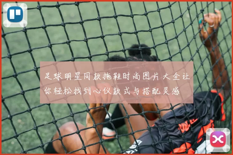 足球明星同款拖鞋时尚图片大全让你轻松找到心仪款式与搭配灵感