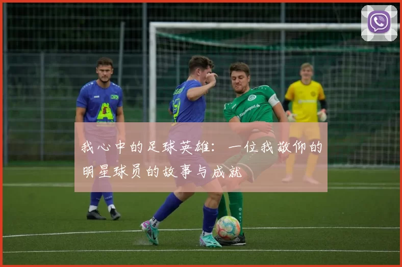 我心中的足球英雄：一位我敬仰的明星球员的故事与成就
