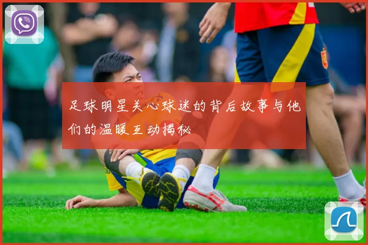 足球明星关心球迷的背后故事与他们的温暖互动揭秘