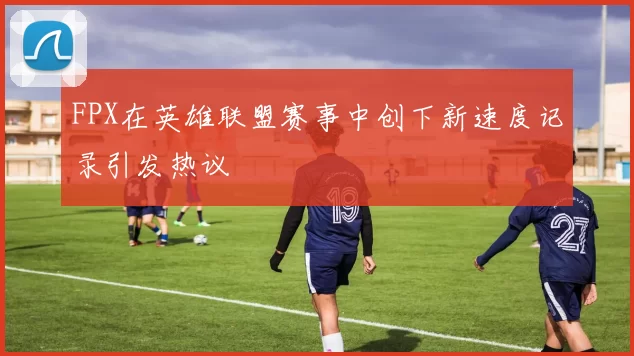 FPX在英雄联盟赛事中创下新速度记录引发热议