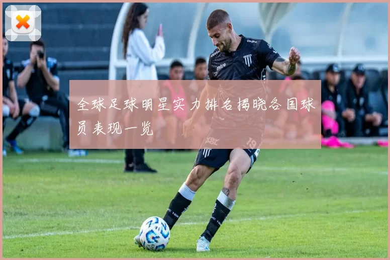 全球足球明星实力排名揭晓各国球员表现一览