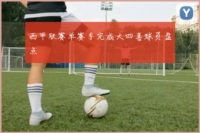 西甲联赛单赛季完成大四喜球员盘点