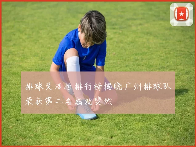排球灵活性排行榜揭晓广州排球队荣获第二名成就斐然
