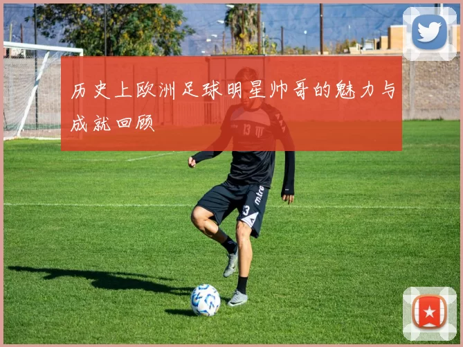 历史上欧洲足球明星帅哥的魅力与成就回顾