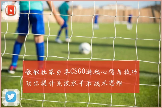 张敏独家分享CSGO游戏心得与技巧助你提升竞技水平和战术思维