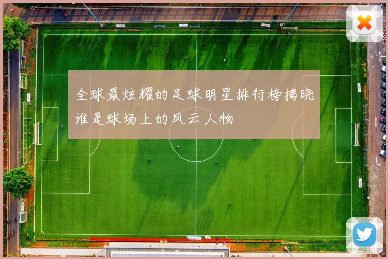 全球最炫耀的足球明星排行榜揭晓谁是球场上的风云人物