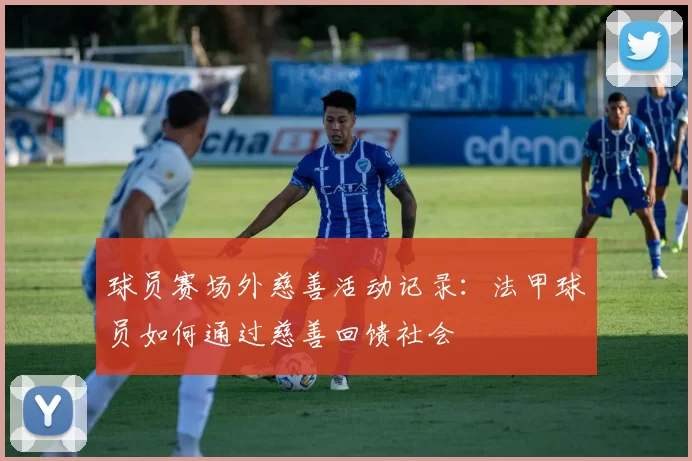 球员赛场外慈善活动记录：法甲球员如何通过慈善回馈社会