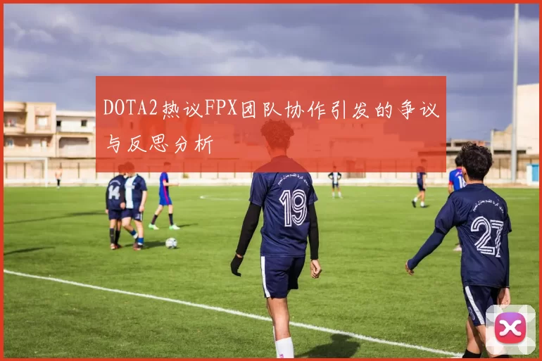 DOTA2热议FPX团队协作引发的争议与反思分析