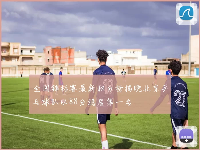 全国锦标赛最新积分榜揭晓北京乒乓球队以88分稳居第一名
