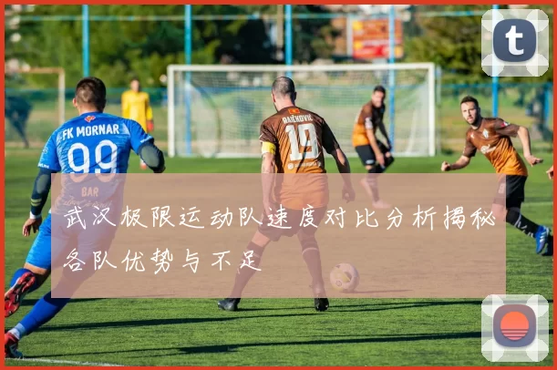 武汉极限运动队速度对比分析揭秘各队优势与不足