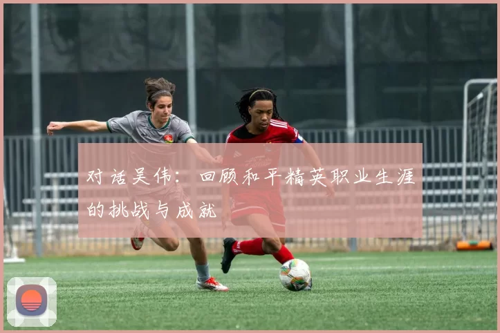 对话吴伟：回顾和平精英职业生涯的挑战与成就