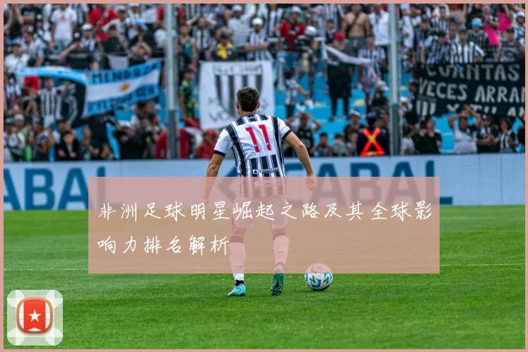 非洲足球明星崛起之路及其全球影响力排名解析