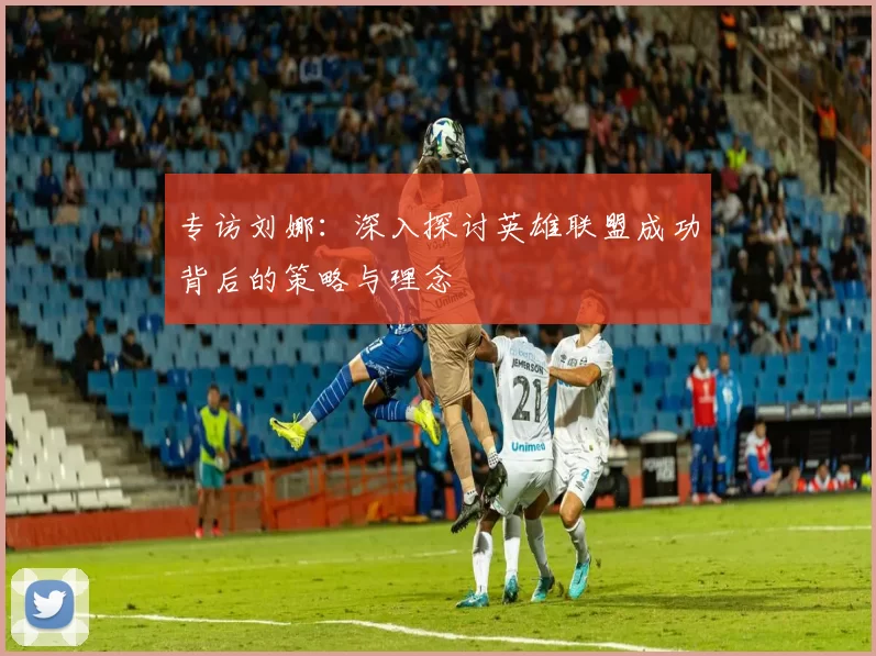 专访刘娜：深入探讨英雄联盟成功背后的策略与理念