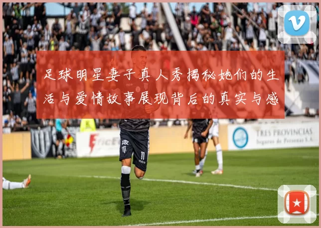 足球明星妻子真人秀揭秘她们的生活与爱情故事展现背后的真实与感动