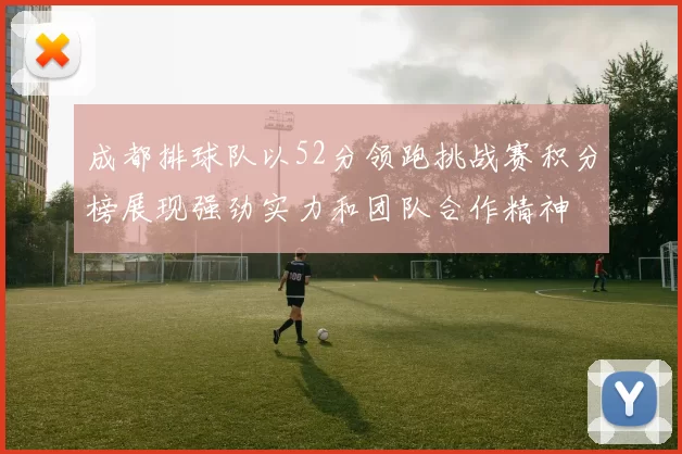 成都排球队以52分领跑挑战赛积分榜展现强劲实力和团队合作精神
