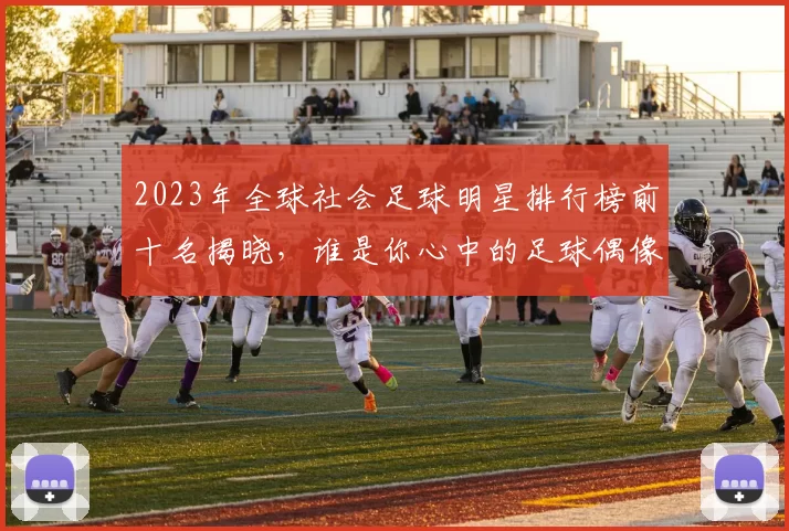 2023年全球社会足球明星排行榜前十名揭晓，谁是你心中的足球偶像